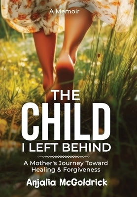 The Child I Left Behind: A Mother's Journey Toward Healing & Forgiveness by McGoldrick, Anjalia