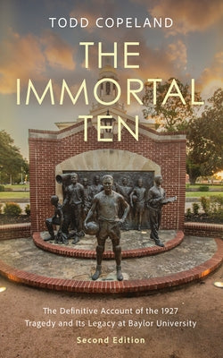 The Immortal Ten: The Definitive Account of the 1927 Tragedy and Its Legacy at Baylor University by Copeland, Todd