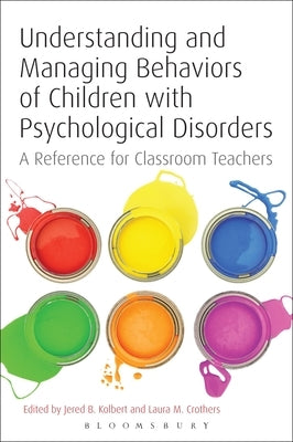 Understanding and Managing Behaviors of Children with Psychological Disorders: A Reference for Classroom Teachers by Kolbert, Jered B.