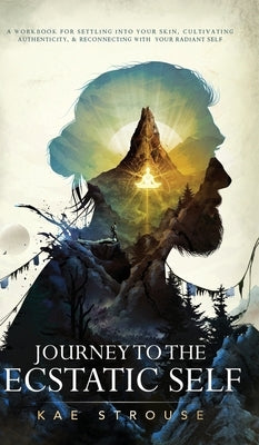 Journey to the Ecstatic Self: A Workbook for Settling into your Skin, Cultivating Authenticity, and Reconnecting with your Radiant Self by Strouse, Kae
