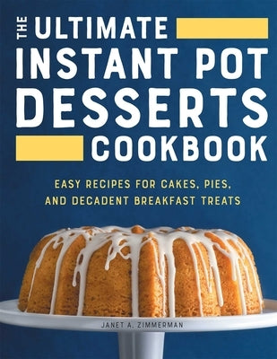 The Ultimate Instant Pot Desserts Cookbook: Easy Recipes for Cakes, Pies, and Decadent Breakfast Treats by Zimmerman, Janet A.