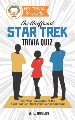 Mr. Trivia Presents: The Unofficial Star Trek Trivia Quiz: Test Your Knowledge of the Final Frontier--from Every Series and Film! by Rogers, A. L.