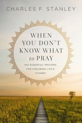 When You Don't Know What to Pray: 100 Essential Prayers for Enduring Life's Storms by Stanley, Charles F.