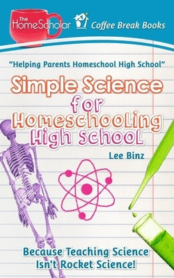 Simple Science for Homeschooling High School: Because Teaching Science isn't Rocket Science! by Binz, Lee
