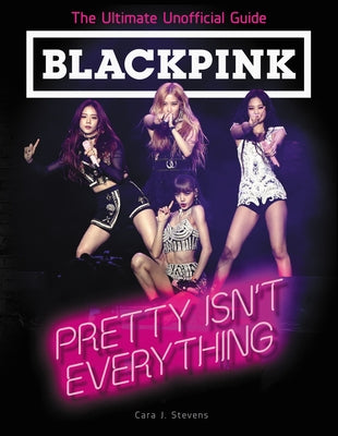 Blackpink: Pretty Isn't Everything: The Ultimate Unofficial Guide by Stevens, Cara J.