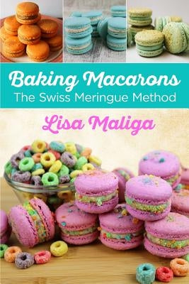 Baking Macarons: The Swiss Meringue Method by Maliga, Lisa