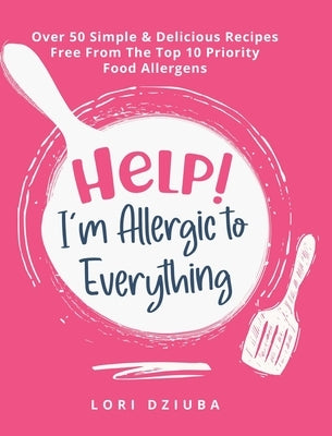 Help! I'm Allergic to Everything: Over 50 Simple & Delicious Recipes Free From The Top 10 Priority Food Allergens by Dziuba, Lori