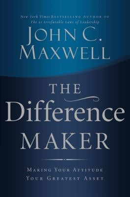 The Difference Maker: Making Your Attitude Your Greatest Asset by Maxwell, John C.