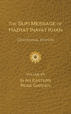 The Sufi Message of Hazrat Inayat Khan Vol. 7 Centennial Edition: In an Eastern Rose Garden by Inayat Khan, Hazrat