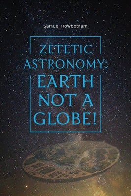 Zetetic Astronomy: Earth Not a Globe! by Rowbotham, Samuel