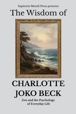 The Wisdom of Charlotte Joko Beck: Zen and the Psychology of Everyday Life by Mundi Press, Sapientia