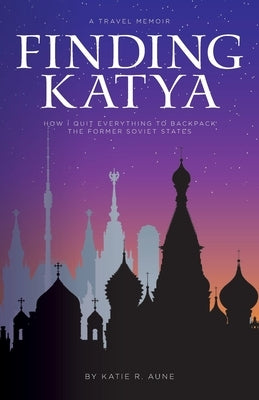 Finding Katya: How I Quit Everything to Backpack the Former Soviet States by Aune, Katie R.