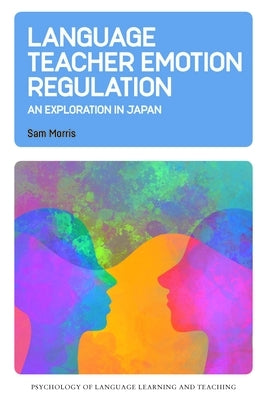 Language Teacher Emotion Regulation: An Exploration in Japan by Morris, Sam
