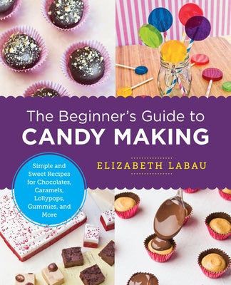 The Beginner's Guide to Candy Making: Simple and Sweet Recipes for Chocolates, Caramels, Lollypops, Gummies, and More by Labau, Elizabeth