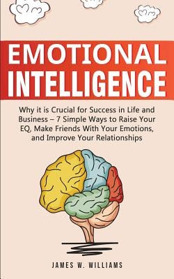 Emotional Intelligence: Why it is Crucial for Success in Life and Business - 7 Simple Ways to Raise Your EQ, Make Friends with Your Emotions, and Impr by W. Williams, James