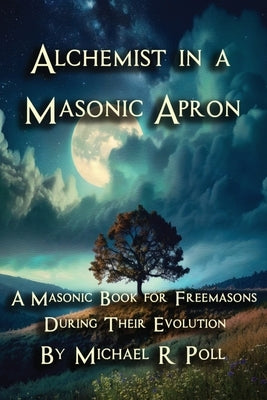 Alchemist in a Masonic Apron: A Masonic Book for Freemasons During Their Evolution by Poll, Michael R.