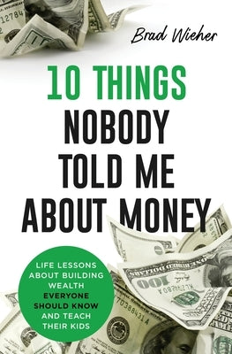 10 Things Nobody Told Me about Money: Life Lessons about Building Wealth Everyone Should Know and Teach Their Kids by Wieher, Brad