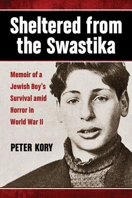 Sheltered from the Swastika: Memoir of a Jewish Boy's Survival amid Horror in World War II by Kory, Peter