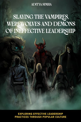 Slaying the Vampires, Werewolves and Demons of Ineffective Leadership by Simha, Aditya