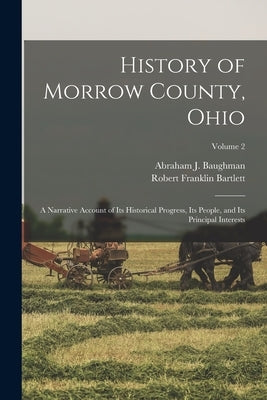 History of Morrow County, Ohio: A Narrative Account of Its Historical Progress, Its People, and Its Principal Interests; Volume 2 by Baughman, Abraham J.