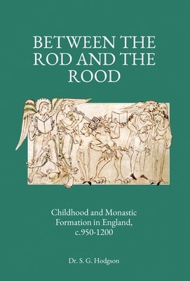 Between the Rod and the Rood: Childhood and Monastic Formation in England, c.950-1200. by Hodgson, Steven G.