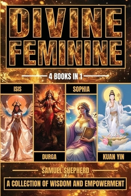 Divine Feminine: Isis, Durga, Sophia & Kuan Yin by Shepherd, Samuel