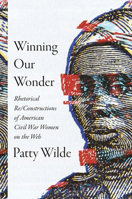 Winning Our Wonder: Rhetorical Re/Constructions of American Civil War Women on the Web by Wilde, Patty
