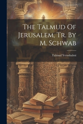 The Talmud Of Jerusalem, Tr. By M. Schwab by Yerushalmi, Talmud