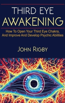 Third Eye Awakening: The third eye, techniques to open the third eye, how to enhance psychic abilities, and much more! by Rigby, John