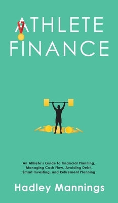 Athlete Finance: An Athlete's Guide to Financial Planning, Managing Cash Flow, Avoiding Debt, Smart Investing, and Retirement Planning by Mannings, Hadley
