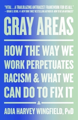 Gray Areas: How the Way We Work Perpetuates Racism and What We Can Do to Fix It by Wingfield, Adia Harvey