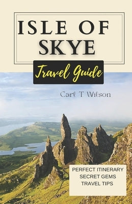 Isle of Skye Travel Guide: Discovering the Mystical Beauty of Scotland's Gem 2023 - 2024 by Wilson, Carl T.