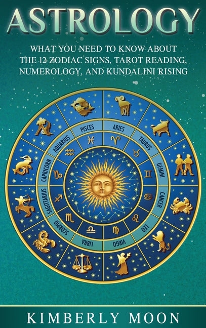 Astrology: What You Need to Know About the 12 Zodiac Signs, Tarot Reading, Numerology, and Kundalini Rising by Moon, Kimberly