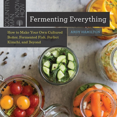 Fermenting Everything: How to Make Your Own Cultured Butter, Fermented Fish, Perfect Kimchi, and Beyond by Hamilton, Andy