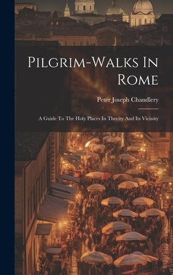 Pilgrim-walks In Rome: A Guide To The Holy Places In Thecity And Its Vicinity by Chandlery, Peter Joseph
