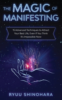 The Magic of Manifesting: 15 Advanced Techniques to Attract Your Best Life, Even If You Think It's Impossible Now by Shinohara, Ryuu