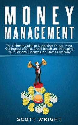 Money Management: The Ultimate Guide to Budgeting, Frugal Living, Getting out of Debt, Credit Repair, and Managing Your Personal Finance by Wright, Scott