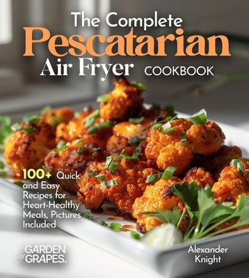 The Complete Pescatarian Air Fryer Cookbook: 100+ Quick and Easy Recipes for Heart-Healthy Meals, Pictures Included by Knight, Alexander