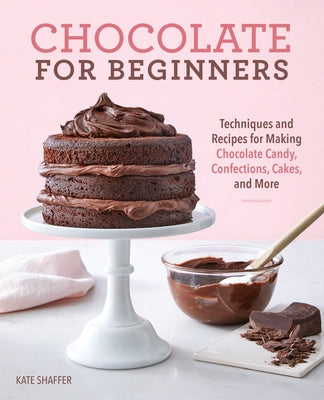 Chocolate for Beginners: Techniques and Recipes for Making Chocolate Candy, Confections, Cakes and More by Shaffer, Kate