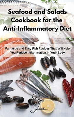 Seafood and Salads Cookbook for the Anti-Inflammatory Diet: Fantastic and Easy Fish Recipes That Will Help You Reduce Inflammation in Your Body by Jones, Olga