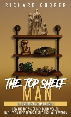 The Top Shelf Man: How the top 5% of men build wealth, live life on their terms, & keep high-value women by Cooper