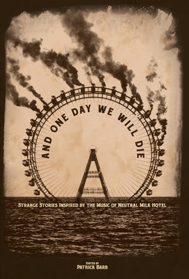 And One Day We Will Die: Strange Stories Inspired by the Music of Neutral Milk Hotel by Barb, Patrick