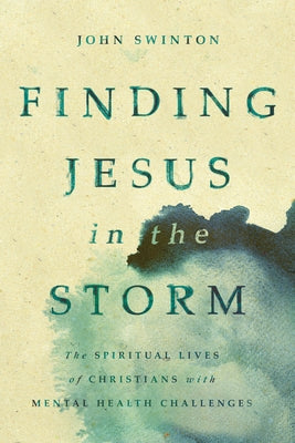 Finding Jesus in the Storm: The Spiritual Lives of Christians with Mental Health Challenges by Swinton, John