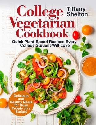 College Vegetarian Cookbook: Quick Plant-Based Recipes Every College Student Will Love. Delicious and Healthy Meals for Busy People on a Budget by Shelton, Tiffany