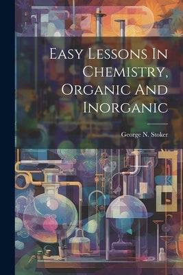 Easy Lessons In Chemistry, Organic And Inorganic by Stoker, George N.