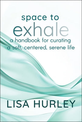 Space to Exhale: A Handbook for Curating a Soft, Centered, Serene Life by Hurley, Lisa