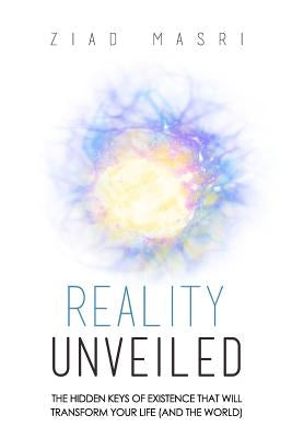 Reality Unveiled: The Hidden Keys of Existence That Will Transform Your Life (and the World) by Masri, Ziad