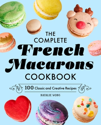 The Complete French Macarons Cookbook: 100 Classic and Creative Recipes by Wong, Natalie