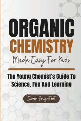 Organic Chemistry Made Easy For Kids: The Young Chemist's Guide To Science, Fun And Learning by Soughtout, David