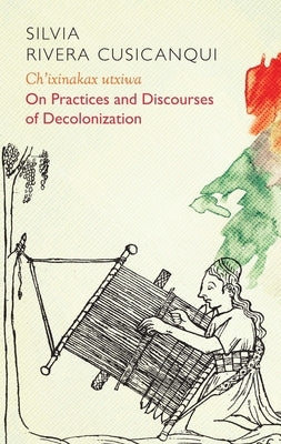 Ch'ixinakax Utxiwa: On Decolonising Practices and Discourses by Rivera Cusicanqui, Silvia